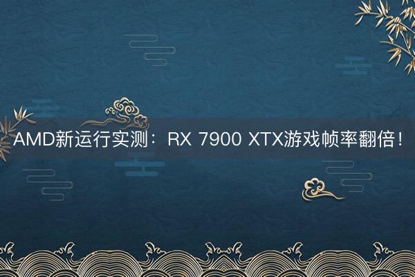 AMD新运行实测：RX 7900 XTX游戏帧率翻倍！